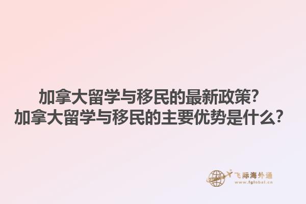 加拿大留學(xué)與移民的最新政策？加拿大留學(xué)與移民的主要優(yōu)勢是什么？1.jpg