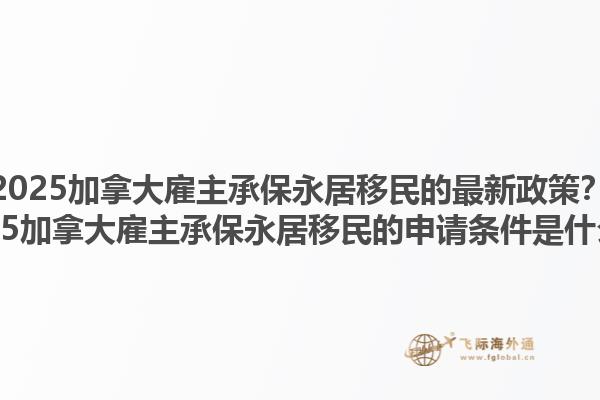 2025加拿大雇主承保永居移民的最新政策？2025加拿大雇主承保永居移民的申請(qǐng)條件是什么？1.jpg