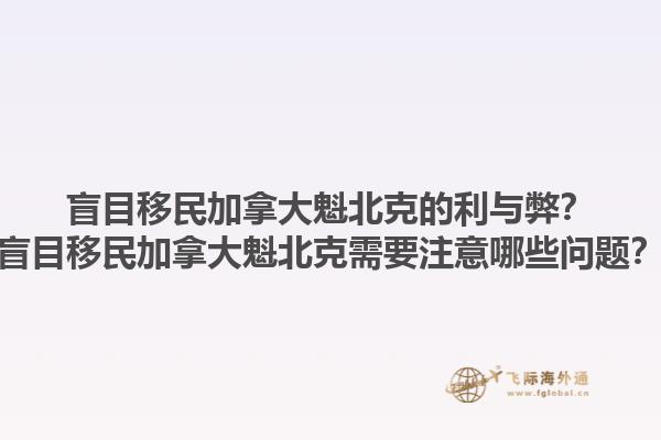 盲目移民加拿大魁北克的利與弊？盲目移民加拿大魁北克需要注意哪些問題？1.jpg