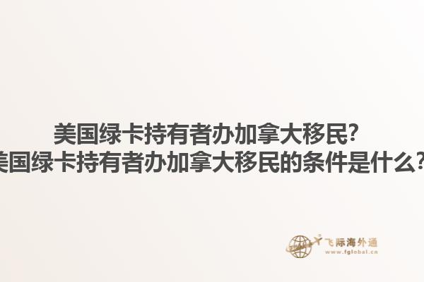 美國綠卡持有者辦加拿大移民？美國綠卡持有者辦加拿大移民的條件是什么？1.jpg