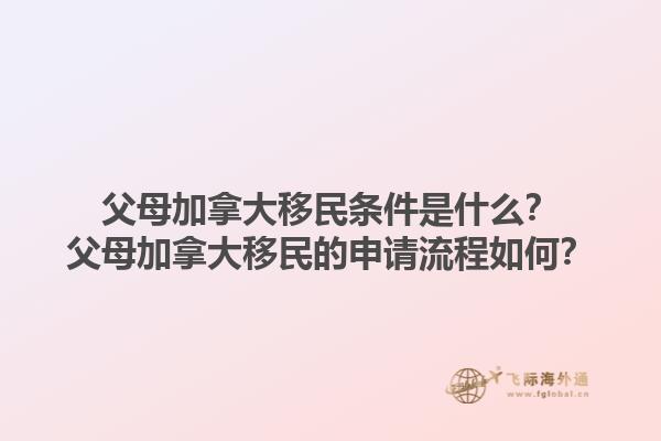 父母加拿大移民條件是什么？父母加拿大移民的申請流程如何？1.jpg