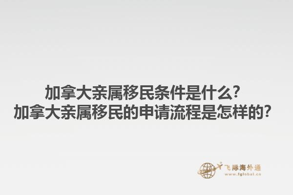加拿大親屬移民條件是什么？加拿大親屬移民的申請流程是怎樣的？1.jpg