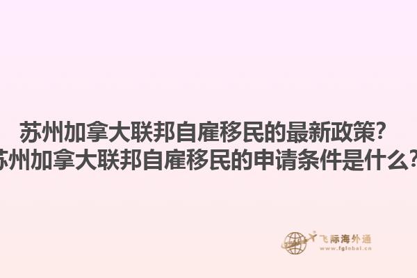 蘇州加拿大聯(lián)邦自雇移民的最新政策？蘇州加拿大聯(lián)邦自雇移民的申請(qǐng)條件是什么？1.jpg