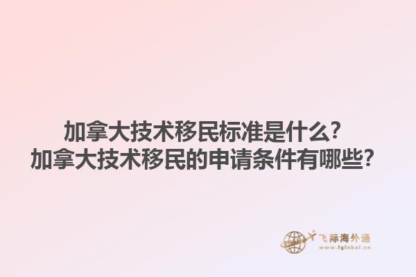 加拿大技術(shù)移民標(biāo)準(zhǔn)是什么？加拿大技術(shù)移民的申請(qǐng)條件有哪些？1.jpg
