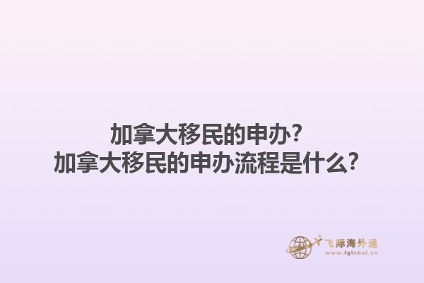 加拿大移民的申辦？加拿大移民的申辦流程是什么？1.jpg