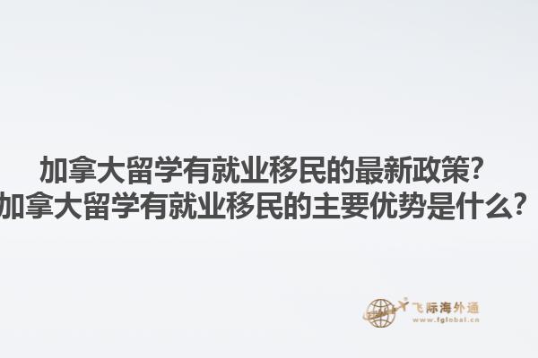 加拿大留學(xué)有就業(yè)移民的最新政策？加拿大留學(xué)有就業(yè)移民的主要優(yōu)勢(shì)是什么？1.jpg