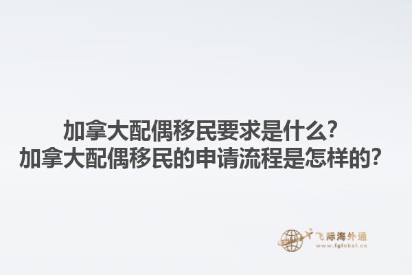 加拿大配偶移民要求是什么？加拿大配偶移民的申請(qǐng)流程是怎樣的？1.jpg