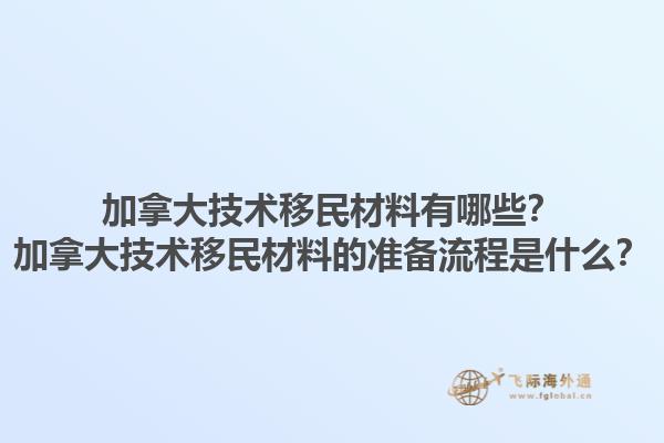 加拿大技術(shù)移民材料有哪些？加拿大技術(shù)移民材料的準(zhǔn)備流程是什么？1.jpg
