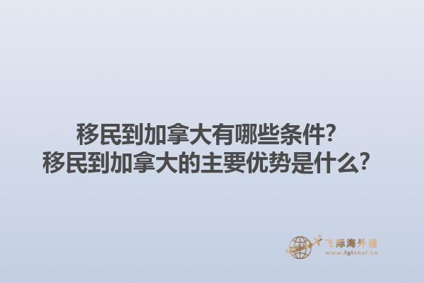 移民到加拿大有哪些條件？移民到加拿大的主要優(yōu)勢(shì)是什么？1.jpg