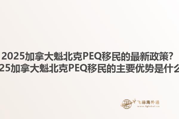 2025加拿大魁北克PEQ移民的最新政策？2025加拿大魁北克PEQ移民的主要優(yōu)勢是什么？1.jpg