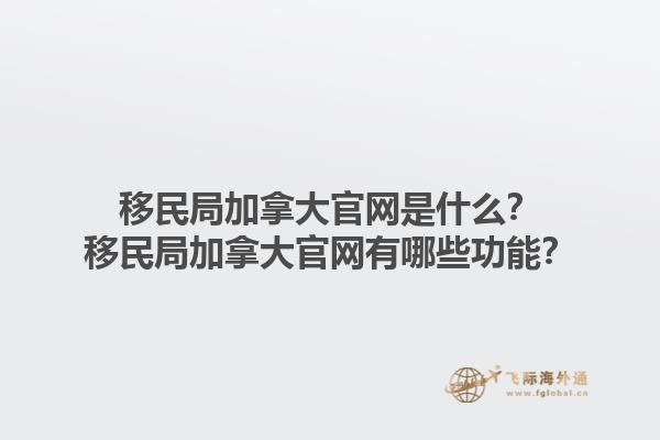 移民局加拿大官網(wǎng)是什么？移民局加拿大官網(wǎng)有哪些功能？1.jpg