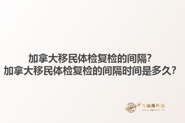 加拿大移民體檢復(fù)檢的間隔？加拿大移民體檢復(fù)檢的間隔時間是多久？1.jpg