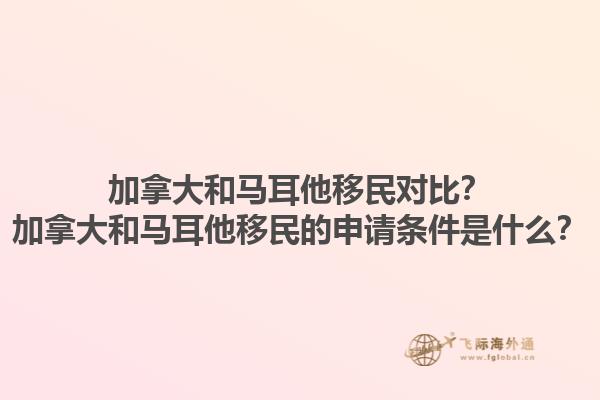 加拿大和馬耳他移民對(duì)比？加拿大和馬耳他移民的申請(qǐng)條件是什么？1.jpg