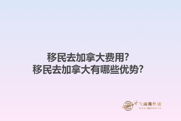 移民去加拿大費(fèi)用？移民去加拿大有哪些優(yōu)勢(shì)？1.jpg
