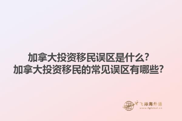 加拿大投資移民誤區(qū)是什么？加拿大投資移民的常見誤區(qū)有哪些？1.jpg
