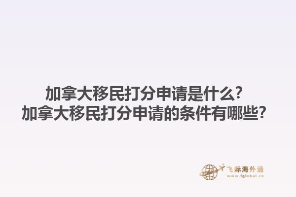 加拿大移民打分申請(qǐng)是什么？加拿大移民打分申請(qǐng)的條件有哪些？1.jpg