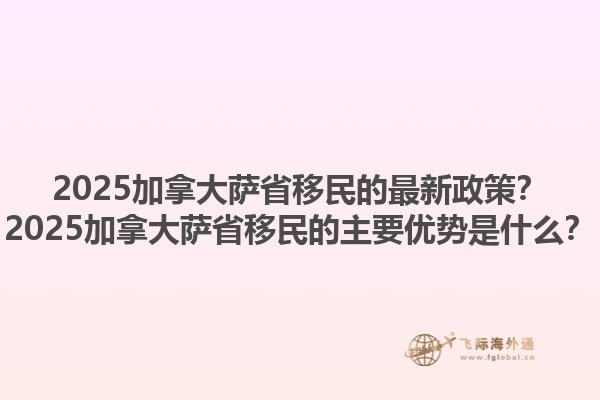 2025加拿大薩省移民的最新政策？2025加拿大薩省移民的主要優(yōu)勢(shì)是什么？1.jpg