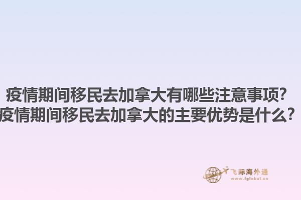 疫情期間移民去加拿大有哪些注意事項(xiàng)？疫情期間移民去加拿大的主要優(yōu)勢是什么？1.jpg