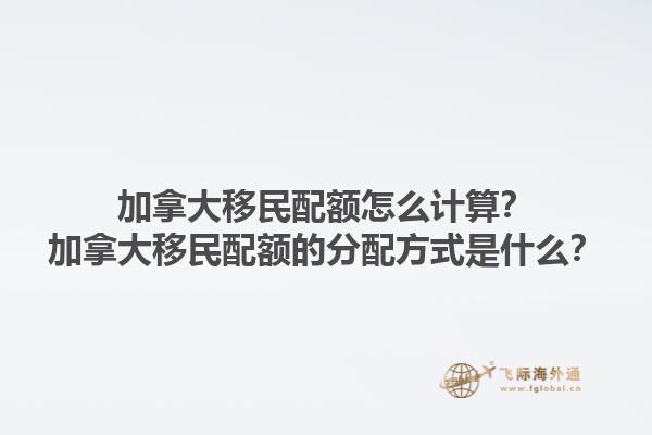 加拿大移民配額怎么計算？加拿大移民配額的分配方式是什么？1.jpg