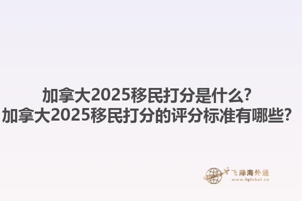 加拿大2025移民打分是什么？加拿大2025移民打分的評分標(biāo)準(zhǔn)有哪些？1.jpg