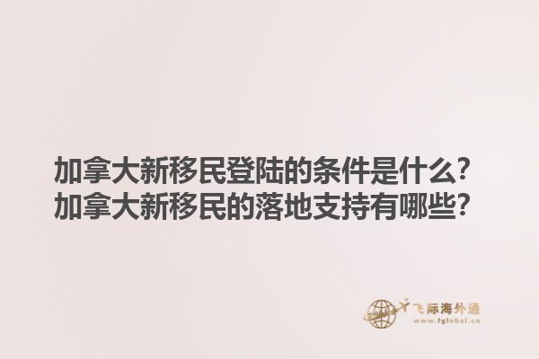 加拿大新移民登陸的條件是什么？加拿大新移民的落地支持有哪些？1.jpg