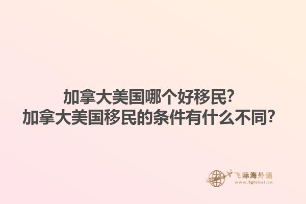 加拿大美國哪個好移民？加拿大美國移民的條件有什么不同？1.jpg