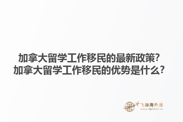 加拿大留學工作移民的最新政策？加拿大留學工作移民的優(yōu)勢是什么？1.jpg