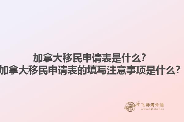 加拿大移民申請表是什么？加拿大移民申請表的填寫注意事項是什么？1.jpg