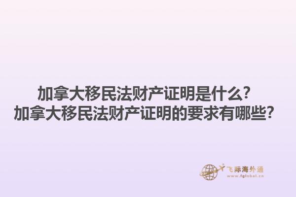 加拿大移民法財(cái)產(chǎn)證明是什么？加拿大移民法財(cái)產(chǎn)證明的要求有哪些？1.jpg