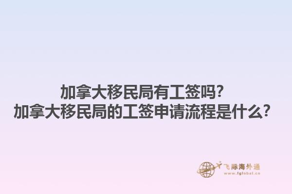 加拿大移民局有工簽嗎？加拿大移民局的工簽申請流程是什么？1.jpg
