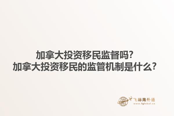 加拿大投資移民監(jiān)督嗎？加拿大投資移民的監(jiān)管機(jī)制是什么？1.jpg