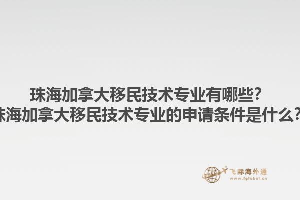 珠海加拿大移民技術(shù)專業(yè)有哪些？珠海加拿大移民技術(shù)專業(yè)的申請(qǐng)條件是什么？1.jpg