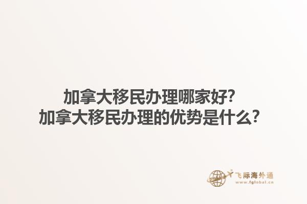 加拿大移民辦理哪家好？加拿大移民辦理的優(yōu)勢是什么？1.jpg