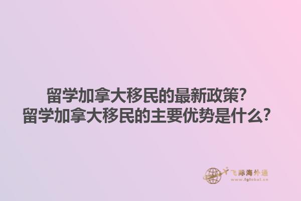 留學(xué)加拿大移民的最新政策？留學(xué)加拿大移民的主要優(yōu)勢(shì)是什么？1.jpg