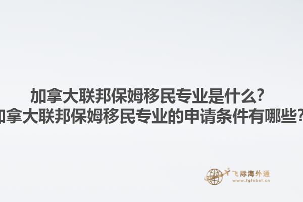 加拿大聯(lián)邦保姆移民專業(yè)是什么？加拿大聯(lián)邦保姆移民專業(yè)的申請條件有哪些？1.jpg