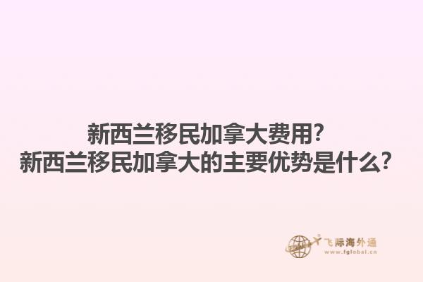 新西蘭移民加拿大費(fèi)用？新西蘭移民加拿大的主要優(yōu)勢(shì)是什么？1.jpg