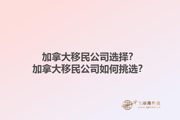 加拿大移民公司選擇？加拿大移民公司如何挑選？1.jpg
