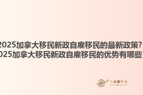 2025加拿大移民新政自雇移民的最新政策？2025加拿大移民新政自雇移民的優(yōu)勢有哪些？1.jpg