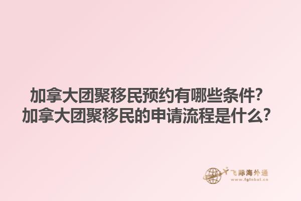 加拿大團聚移民預約有哪些條件？加拿大團聚移民的申請流程是什么？1.jpg
