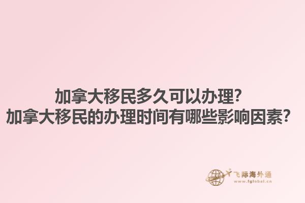 加拿大移民多久可以辦理？加拿大移民的辦理時間有哪些影響因素？1.jpg