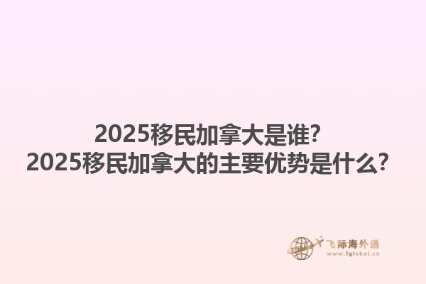 2025移民加拿大是誰？2025移民加拿大的主要優(yōu)勢是什么？1.jpg