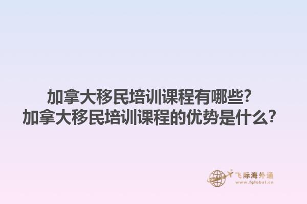 加拿大移民培訓(xùn)課程有哪些？加拿大移民培訓(xùn)課程的優(yōu)勢(shì)是什么？1.jpg