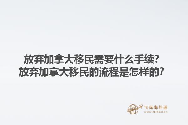 放棄加拿大移民需要什么手續(xù)？放棄加拿大移民的流程是怎樣的？1.jpg