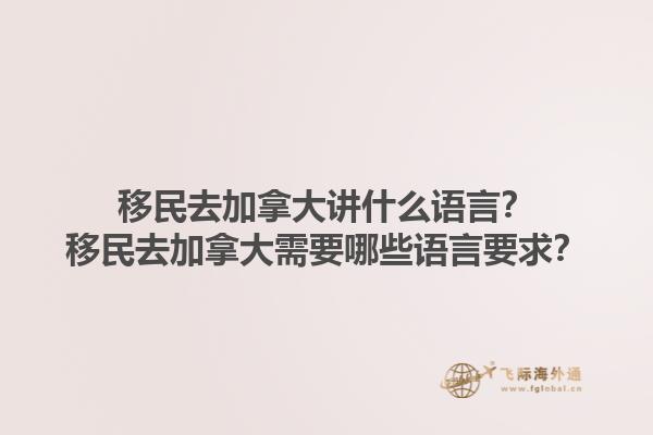 移民去加拿大講什么語言？移民去加拿大需要哪些語言要求？1.jpg