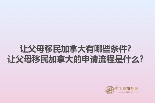 讓父母移民加拿大有哪些條件？讓父母移民加拿大的申請(qǐng)流程是什么？1.jpg