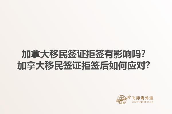 加拿大移民簽證拒簽有影響嗎？加拿大移民簽證拒簽后如何應(yīng)對(duì)？1.jpg