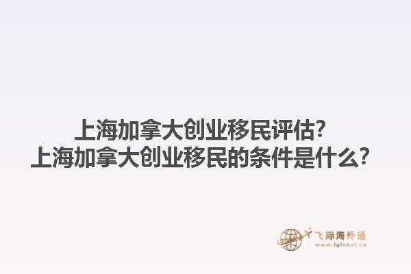 上海加拿大創(chuàng)業(yè)移民評(píng)估？上海加拿大創(chuàng)業(yè)移民的條件是什么？1.jpg
