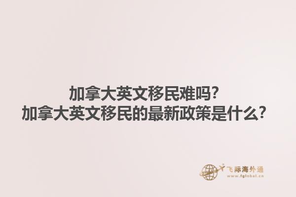加拿大英文移民難嗎？加拿大英文移民的最新政策是什么？1.jpg