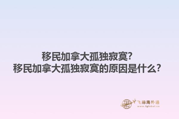 移民加拿大孤獨(dú)寂寞？移民加拿大孤獨(dú)寂寞的原因是什么？1.jpg