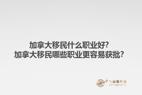 加拿大移民什么職業(yè)好？加拿大移民哪些職業(yè)更容易獲批？1.jpg